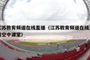 江苏教育频道在线直播（江苏教育频道在线直播空中课堂）