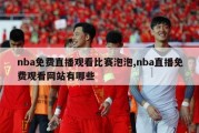 nba免费直播观看比赛泡泡,nba直播免费观看网站有哪些