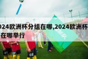 2024欧洲杯分组在哪,2024欧洲杯分组在哪举行