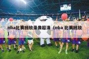 nba比赛回放录像超清（nba 比赛回放）