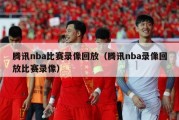 腾讯nba比赛录像回放（腾讯nba录像回放比赛录像）