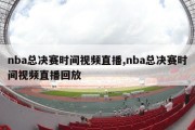 nba总决赛时间视频直播,nba总决赛时间视频直播回放