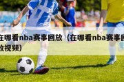 在哪看nba赛事回放（在哪看nba赛事回放视频）