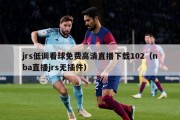 jrs低调看球免费高清直播下载102（nba直播jrs无插件）