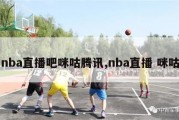 nba直播吧咪咕腾讯,nba直播 咪咕