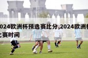 2024欧洲杯预选赛比分,2024欧洲杯比赛时间