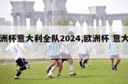 欧洲杯意大利全队2024,欧洲杯 意大利队