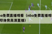 nba免费直播观看（nba免费直播观看 极尽体育高清直播）