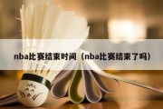 nba比赛结束时间（nba比赛结束了吗）