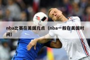 nba比赛在美国几点（nba一般在美国时间）