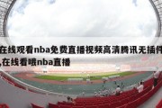 在线观看nba免费直播视频高清腾讯无插件,在线看哦nba直播