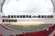 nba直播在线观看球迷,nba直播在线观看球迷网站