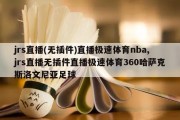 jrs直播(无插件)直播极速体育nba,jrs直播无插件直播极速体育360哈萨克斯洛文尼亚足球