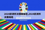 2024欧洲杯决赛圈抽签,2024欧洲杯决赛场地