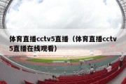 体育直播cctv5直播（体育直播cctv5直播在线观看）