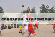 在线直播免费视频（今天高清视频免费播放）