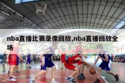 nba直播比赛录像回放,nba直播回放全场