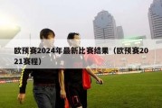 欧预赛2024年最新比赛结果（欧预赛2021赛程）