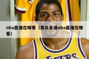 nba直播在哪看（黑白直播nba直播在哪看）