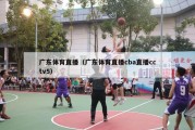 广东体育直播（广东体育直播cba直播cctv5）