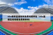 nba赛事直播视频免费观看网站（nba直播在线观看免费赛事网）