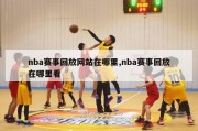 nba赛事回放网站在哪里,nba赛事回放在哪里看