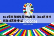 nba赛事直播免费咪咕视频（nba直播视频在线直播咪咕）