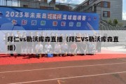 拜仁vs勒沃库森直播（拜仁VS勒沃库森直播）