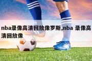 nba录像高清回放像罗斯,nba 录像高清回放像