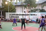 nba赛事直播在线观看无插件下载安装,nba赛事直播网