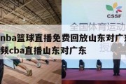 咪咕nba篮球直播免费回放山东对广东,咪咕视频cba直播山东对广东