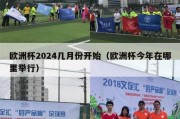 欧洲杯2024几月份开始（欧洲杯今年在哪里举行）