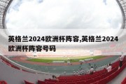 英格兰2024欧洲杯阵容,英格兰2024欧洲杯阵容号码