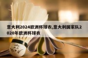 意大利2024欧洲杯球衣,意大利国家队2020年欧洲杯球衣