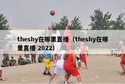 theshy在哪里直播（theshy在哪里直播 2022）