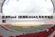 欧洲杯psd（欧洲杯2024几月份开始比赛）