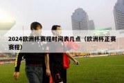 2024欧洲杯赛程时间表几点（欧洲杯正赛赛程）