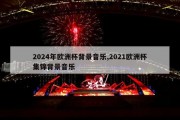 2024年欧洲杯背景音乐,2021欧洲杯集锦背景音乐