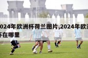 2024年欧洲杯荷兰图片,2024年欧洲杯在哪里