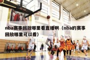 nba赛事回放哪里看直播啊（nba的赛事回放哪里可以看）