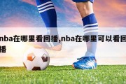 nba在哪里看回播,nba在哪里可以看回播