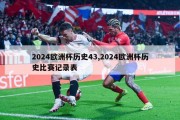 2024欧洲杯历史43,2024欧洲杯历史比赛记录表