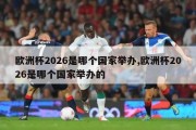 欧洲杯2026是哪个国家举办,欧洲杯2026是哪个国家举办的