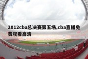 2012cba总决赛第五场,cba直播免费观看高清