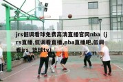 jrs低调看球免费高清直播官网nba（jrs直播,低调看直播,nba直播吧,低调看jrs_篮球tv）