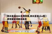 黑白直播NBA免费观看,黑白直播nba免费观看篮球腾讯体育