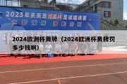 2024欧洲杯黄牌（2024欧洲杯黄牌罚多少钱啊）