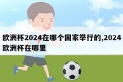 欧洲杯2024在哪个国家举行的,2024欧洲杯在哪里