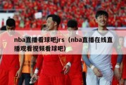 nba直播看球吧jrs（nba直播在线直播观看视频看球吧）