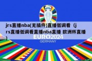 jrs直播nba(无插件)直播低调看（jrs直播低调看直播nba直播 欧洲杯直播）